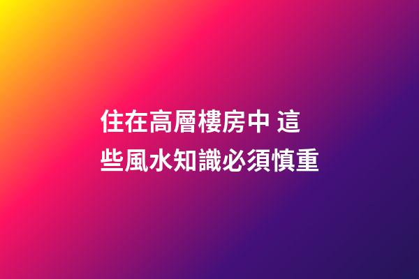 住在高層樓房中 這些風水知識必須慎重